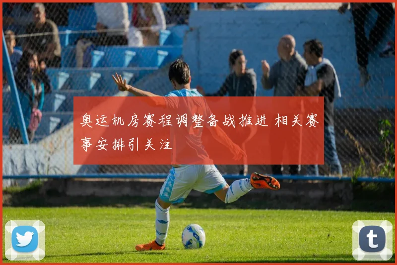 奥运机房赛程调整备战推进 相关赛事安排引关注