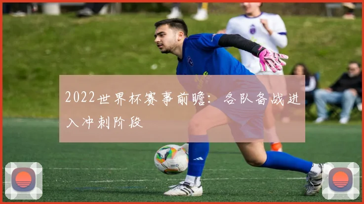 2022世界杯赛事前瞻：各队备战进入冲刺阶段
