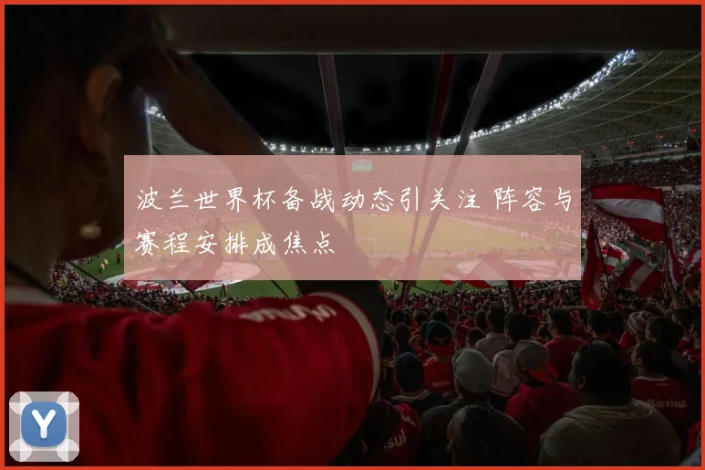 波兰世界杯备战动态引关注 阵容与赛程安排成焦点